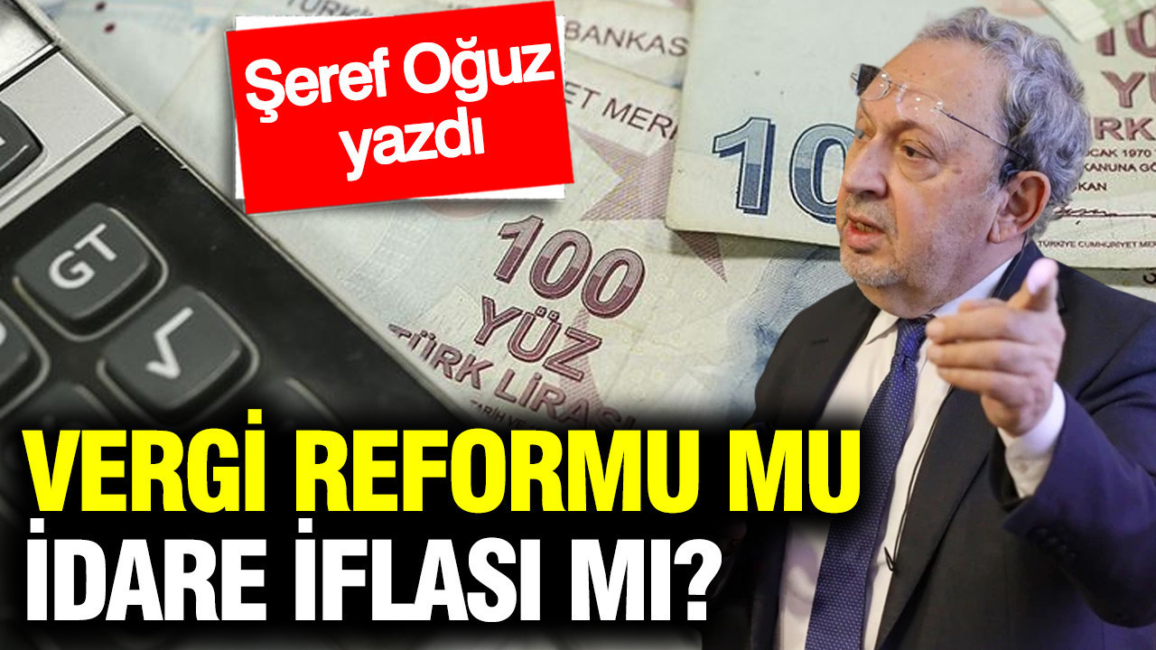 Vergi Reformu Gerekiyor: İflas Eden İdare mi? Şeref Oğuz’un Değerlendirmesi